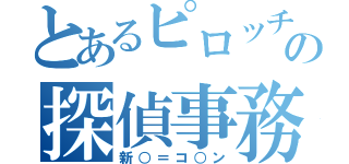 とあるピロッチの探偵事務所（新○＝コ○ン）