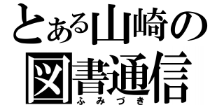 とある山崎の図書通信（ふみづき）