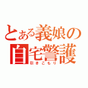 とある義娘の自宅警護（引きこもり）