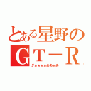 とある星野のＧＴ－Ｒ（ダぁぁぁぁああぁあ）