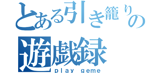 とある引き籠りの遊戯録（ｐｌａｙ ｇｅｍｅ）