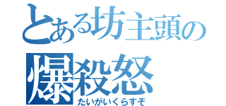 とある坊主頭の爆殺怒（たいがいくらすぞ）