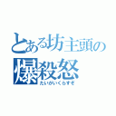 とある坊主頭の爆殺怒（たいがいくらすぞ）