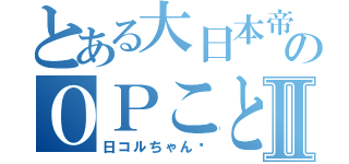 とある大日本帝国のＯＰことⅡ（日コルちゃん♡）