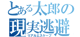 とある太郎の現実逃避（リアルエスケープ）