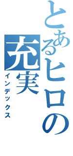 とあるヒロの充実（インデックス）