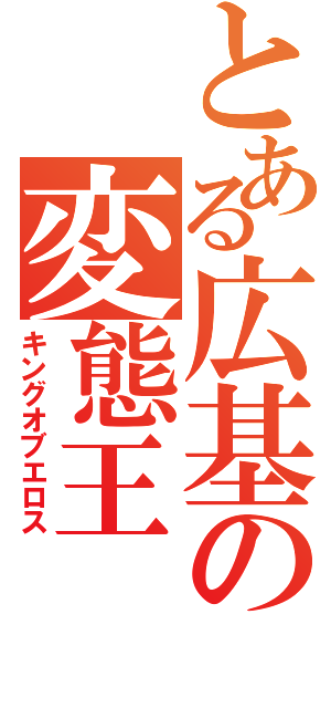 とある広基の変態王（キングオブエロス）