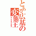 とある広基の変態王（キングオブエロス）