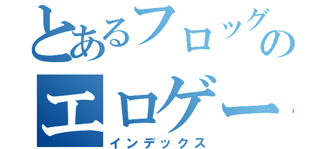 とあるフロッグのエロゲー（インデックス）