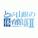 とある山根の体育館落下Ⅱ（イ…イ…イ”エヤアアアアアアアアアアアアアス！！！！！！！！！！！）