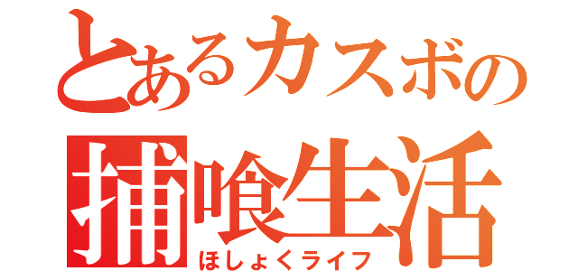 とあるカスボの捕喰生活（ほしょくライフ）