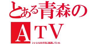 とある青森のＡＴＶ（いいともを夕方に放送していた）