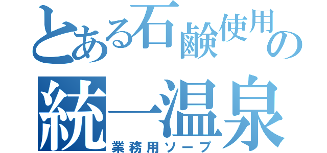 とある石鹸使用の統一温泉（業務用ソープ）