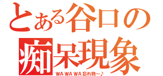 とある谷口の痴呆現象（ＷＡＷＡＷＡ忘れ物～♪）