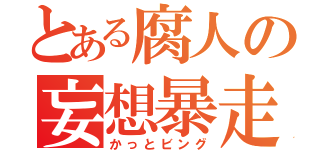 とある腐人の妄想暴走（かっとビング）