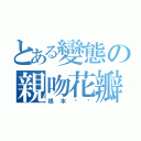 とある變態の親吻花瓣（根本ㄏㄏ）