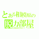 とある相模原の脱力部屋（かみかみですが＞＜）