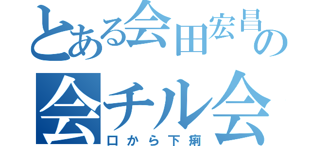 とある会田宏昌の会チル会（口から下痢）