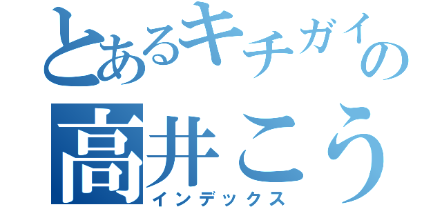 とあるキチガイの高井こうすけ（インデックス）