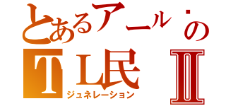 とあるアール®君のＴＬ民Ⅱ（ジュネレーション）