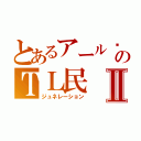 とあるアール®君のＴＬ民Ⅱ（ジュネレーション）