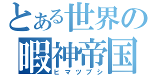 とある世界の暇神帝国（ヒマツブシ）