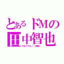 とあるドＭの田中智也（やめてやん！（笑顔））