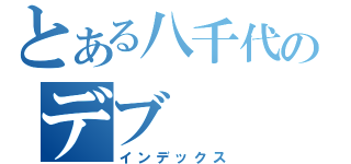 とある八千代のデブ（インデックス）