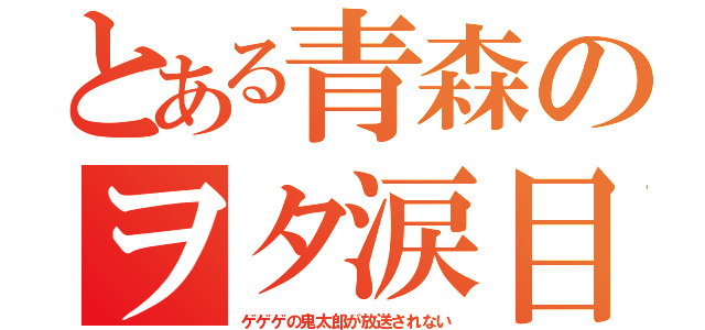 とある青森のヲタ涙目（ゲゲゲの鬼太郎が放送されない）