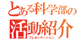 とある科学部の活動紹介（プレゼンテーション）