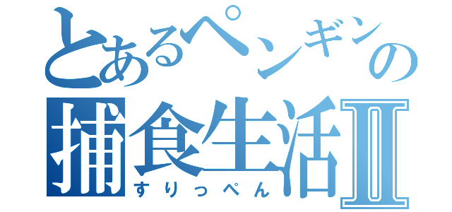 とあるペンギンの捕食生活Ⅱ（すりっぺん）