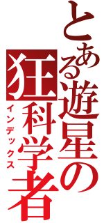 とある遊星の狂科学者（インデックス）