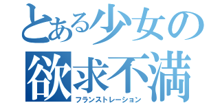 とある少女の欲求不満（フランストレーション）