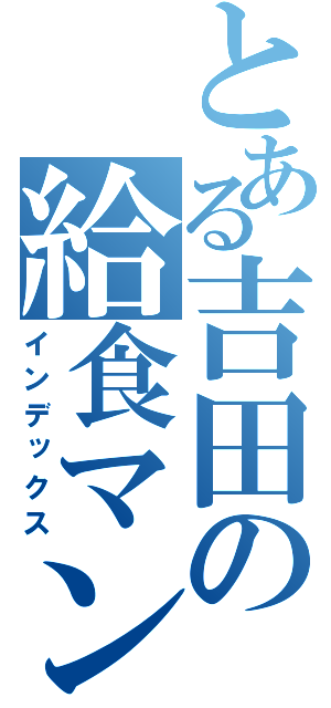 とある吉田の給食マン（インデックス）