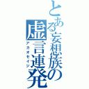 とある妄想族の虚言連発（アカオセイジ）