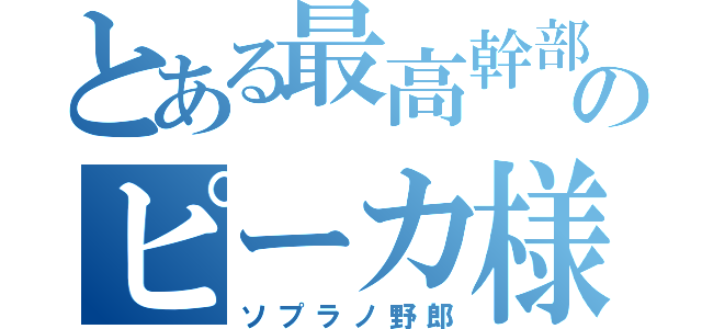 とある最高幹部のピーカ様（ソプラノ野郎）