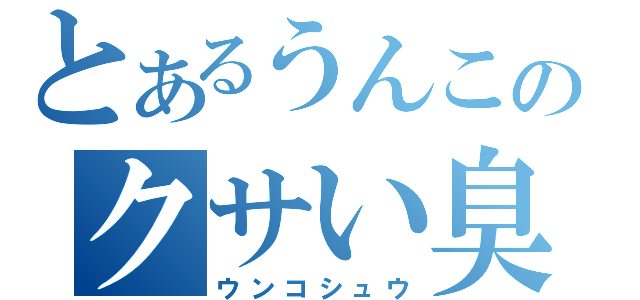 とあるうんこのクサい臭い（ウンコシュウ）