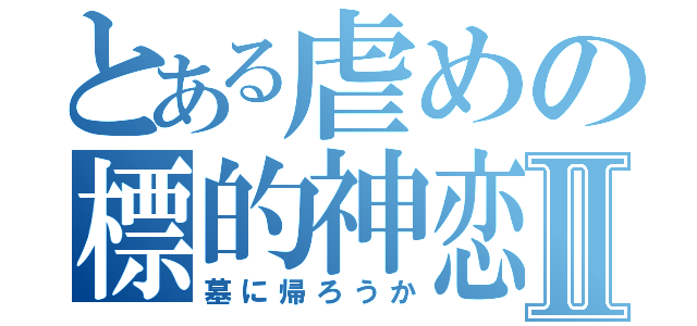 とある虐めの標的神恋Ⅱ（墓に帰ろうか）