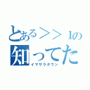 とある＞＞１の知ってた（イマサラタウン）