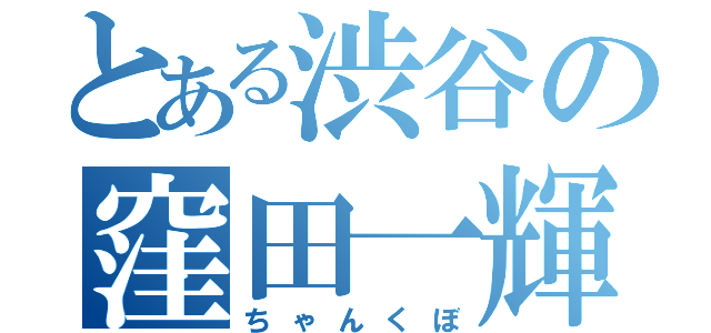 とある渋谷の窪田一輝（ちゃんくぼ）