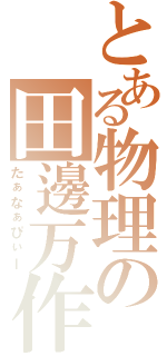 とある物理の田邊万作Ⅱ（たぁなぁぴぃー）