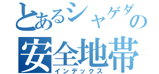 とあるシャゲダンの安全地帯（インデックス）