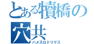 とある犢橋の穴共（ハメスロドリゲス）