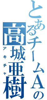 とあるチームＡの高城亜樹（アキチャ）