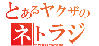 とあるヤクザのネトラジ放送（ネトラジ８９３の言いたい放題）