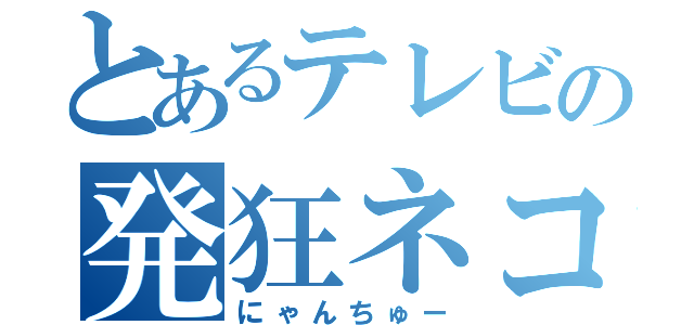 とあるテレビの発狂ネコ（にゃんちゅー）