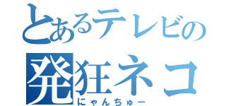 とあるテレビの発狂ネコ（にゃんちゅー）