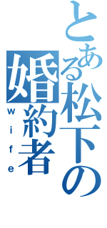 とある松下の婚約者（ｗｉｆｅ）