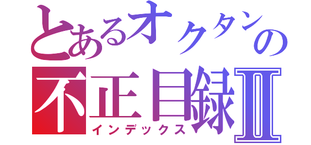 とあるオクタンの不正目録Ⅱ（インデックス）