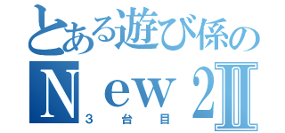 とある遊び係のＮｅｗ２ＤＳＬＬⅡ（３台目）